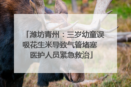 潍坊青州：三岁幼童误吸花生米导致气管堵塞 医护人员紧急救治