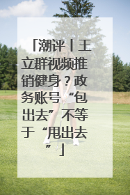 潮评丨王立群视频推销健身？政务账号“包出去”不等于“甩出去”
