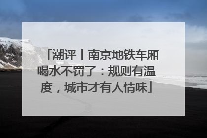 潮评丨南京地铁车厢喝水不罚了：规则有温度，城市才有人情味