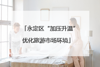 永定区“加压升温”优化旅游市场环境