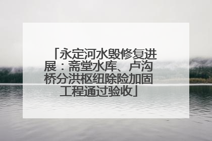 永定河水毁修复进展：斋堂水库、卢沟桥分洪枢纽除险加固工程通过验收