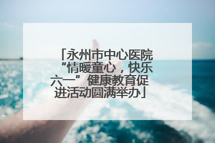 永州市中心医院“情暖童心，快乐六一”健康教育促进活动圆满举办