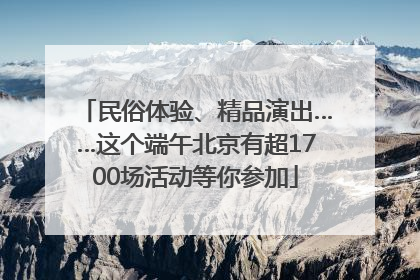 民俗体验、精品演出……这个端午北京有超1700场活动等你参加