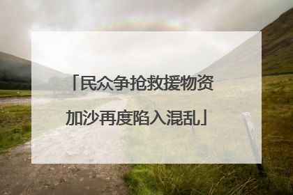 民众争抢救援物资 加沙再度陷入混乱