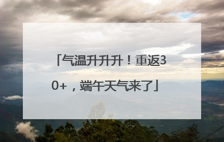 气温升升升！重返30+，端午天气来了