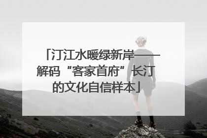 汀江水暖绿新岸——解码“客家首府”长汀的文化自信样本