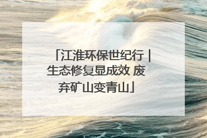 江淮环保世纪行｜生态修复显成效 废弃矿山变青山
