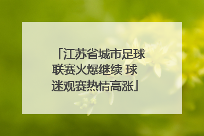 江苏省城市足球联赛火爆继续 球迷观赛热情高涨