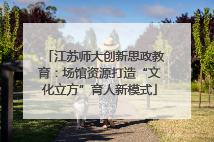 江苏师大创新思政教育：场馆资源打造“文化立方”育人新模式