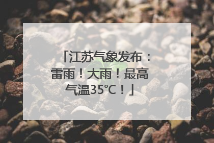 江苏气象发布：雷雨！大雨！最高气温35℃！