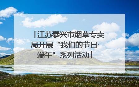 江苏泰兴市烟草专卖局开展“我们的节日·端午”系列活动