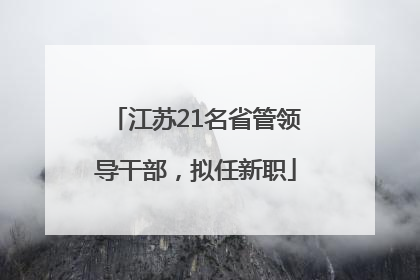 江苏21名省管领导干部，拟任新职