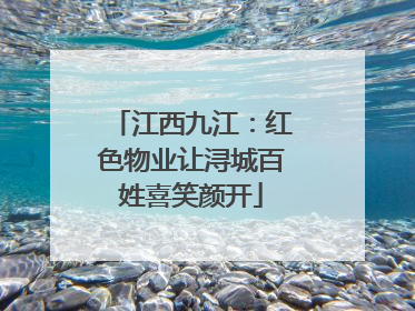 江西九江：红色物业让浔城百姓喜笑颜开
