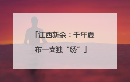 江西新余：千年夏布一支独“绣”