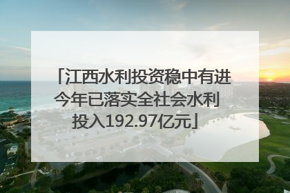 江西水利投资稳中有进 今年已落实全社会水利投入192.97亿元