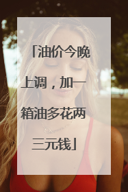 油价今晚上调，加一箱油多花两三元钱
