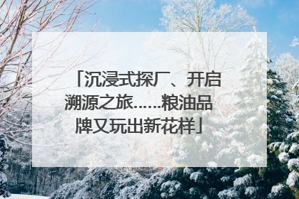 沉浸式探厂、开启溯源之旅……粮油品牌又玩出新花样