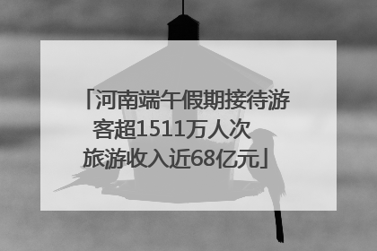 河南端午假期接待游客超1511万人次 旅游收入近68亿元