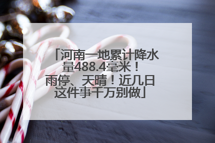 河南一地累计降水量488.4毫米！雨停、天晴！近几日这件事千万别做