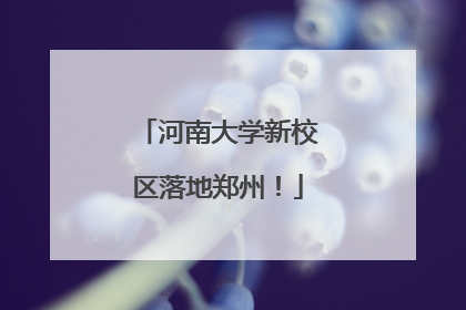 河南大学新校区落地郑州！