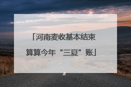 河南麦收基本结束 算算今年“三夏”账