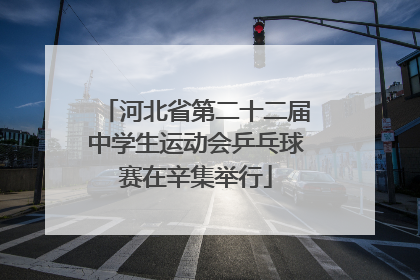 河北省第二十二届中学生运动会乒乓球赛在辛集举行