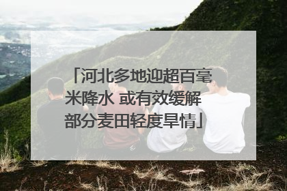 河北多地迎超百毫米降水 或有效缓解部分麦田轻度旱情