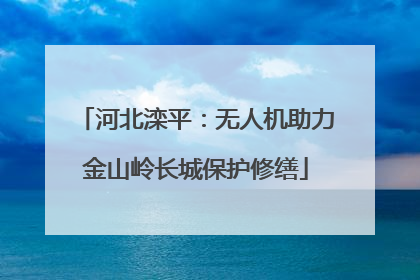 河北滦平：无人机助力金山岭长城保护修缮