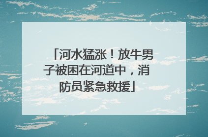 河水猛涨！放牛男子被困在河道中，消防员紧急救援
