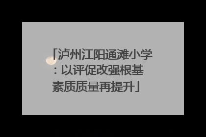 泸州江阳通滩小学：以评促改强根基 素质质量再提升