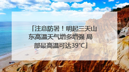 注意防暑！明起三天山东高温天气增多增强 局部最高温可达39℃