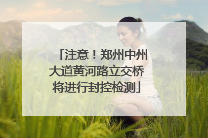 注意！郑州中州大道黄河路立交桥将进行封控检测