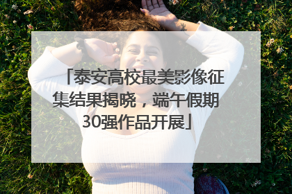 泰安高校最美影像征集结果揭晓，端午假期30强作品开展