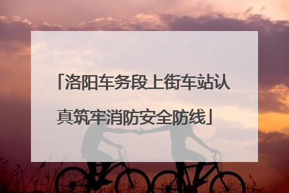 洛阳车务段上街车站认真筑牢消防安全防线