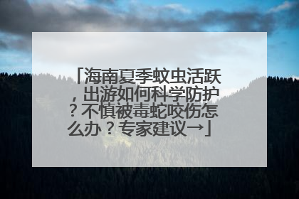 海南夏季蚊虫活跃，出游如何科学防护？不慎被毒蛇咬伤怎么办？专家建议→
