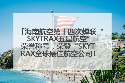 海南航空第十四次蝉联“SKYTRAX五星航空”荣誉称号，荣登“SKYTRAX全球最佳航空公司TOP10”榜单