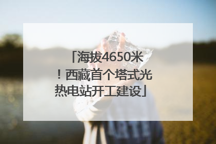 海拔4650米！西藏首个塔式光热电站开工建设