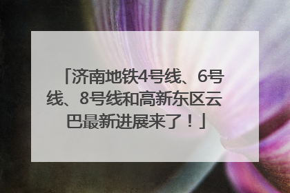 济南地铁4号线、6号线、8号线和高新东区云巴最新进展来了！