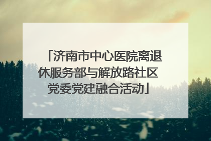 济南市中心医院离退休服务部与解放路社区党委党建融合活动