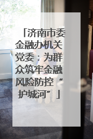 济南市委金融办机关党委：为群众筑牢金融风险防控“护城河”
