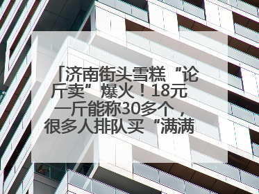 济南街头雪糕“论斤卖”爆火！18元一斤能称30多个，很多人排队买“满满一大兜”