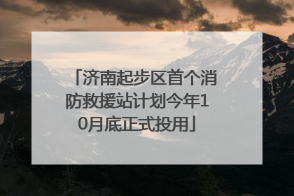 济南起步区首个消防救援站计划今年10月底正式投用