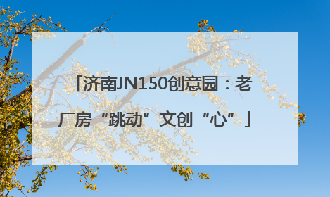 济南JN150创意园：老厂房“跳动”文创“心”
