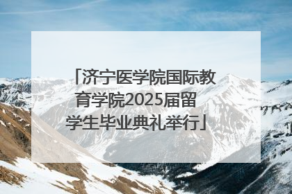济宁医学院国际教育学院2025届留学生毕业典礼举行