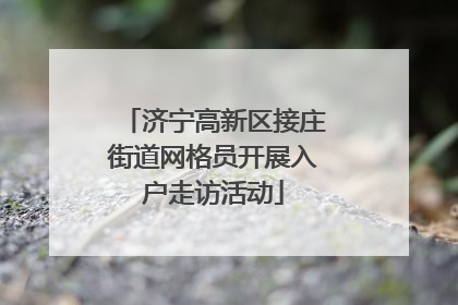 济宁高新区接庄街道网格员开展入户走访活动