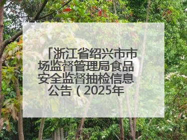 浙江省绍兴市市场监督管理局食品安全监督抽检信息公告（2025年第3期）