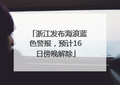 浙江发布海浪蓝色警报，预计16日傍晚解除