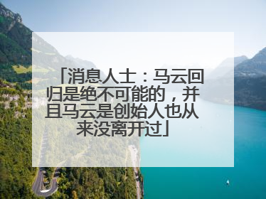 消息人士：马云回归是绝不可能的，并且马云是创始人也从来没离开过