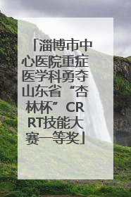 淄博市中心医院重症医学科勇夺山东省“杏林杯”CRRT技能大赛一等奖