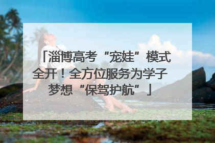 淄博高考“宠娃”模式全开！全方位服务为学子梦想“保驾护航”